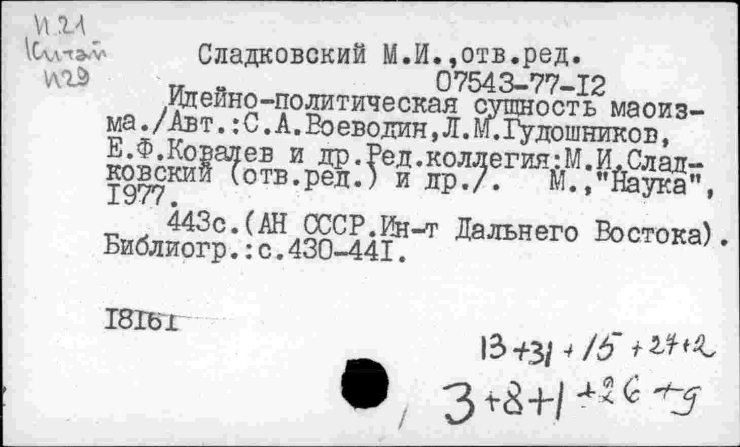 ﻿VI \С\,гтэл'
Сладковский М.И.»отв.ред.
07543—77—Т2 мЯ /&йно-политическая сущность маоизма./Авт .: С. А. Во еводин , Л. М. Гудошников,
ДР• ?ед.коллегия:М.И.Слад-ковский (отв.ред.) и др./. М.,"Йаука", Хъ// г •
Библией :-оБ4МЛ4е''Т ДаЛЬНеГ0 Востока) •
181Ъ1
